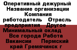 Оперативный дежурный › Название организации ­ Компания-работодатель › Отрасль предприятия ­ Другое › Минимальный оклад ­ 1 - Все города Работа » Вакансии   . Пермский край,Гремячинск г.